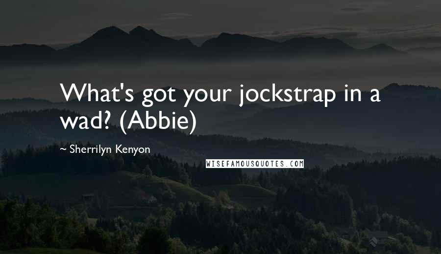 Sherrilyn Kenyon Quotes: What's got your jockstrap in a wad? (Abbie)