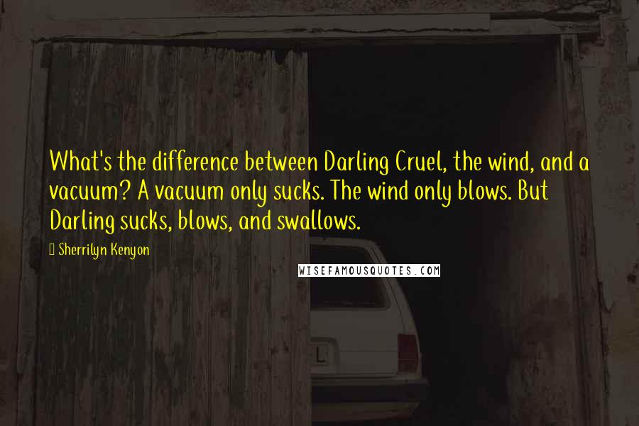 Sherrilyn Kenyon Quotes: What's the difference between Darling Cruel, the wind, and a vacuum? A vacuum only sucks. The wind only blows. But Darling sucks, blows, and swallows.