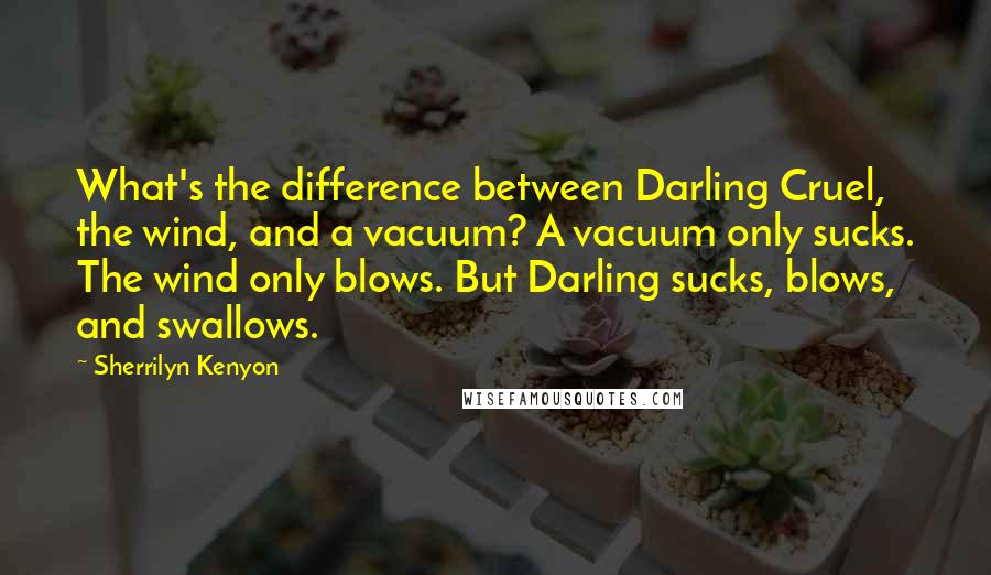 Sherrilyn Kenyon Quotes: What's the difference between Darling Cruel, the wind, and a vacuum? A vacuum only sucks. The wind only blows. But Darling sucks, blows, and swallows.