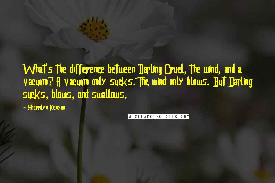 Sherrilyn Kenyon Quotes: What's the difference between Darling Cruel, the wind, and a vacuum? A vacuum only sucks. The wind only blows. But Darling sucks, blows, and swallows.