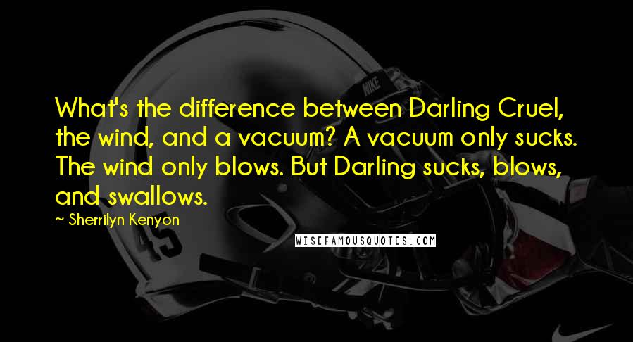 Sherrilyn Kenyon Quotes: What's the difference between Darling Cruel, the wind, and a vacuum? A vacuum only sucks. The wind only blows. But Darling sucks, blows, and swallows.