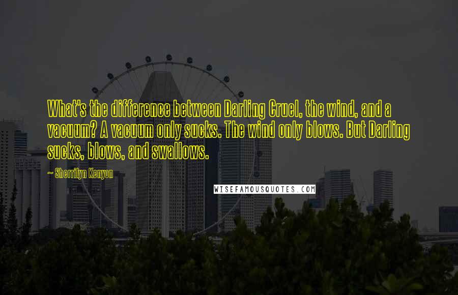 Sherrilyn Kenyon Quotes: What's the difference between Darling Cruel, the wind, and a vacuum? A vacuum only sucks. The wind only blows. But Darling sucks, blows, and swallows.