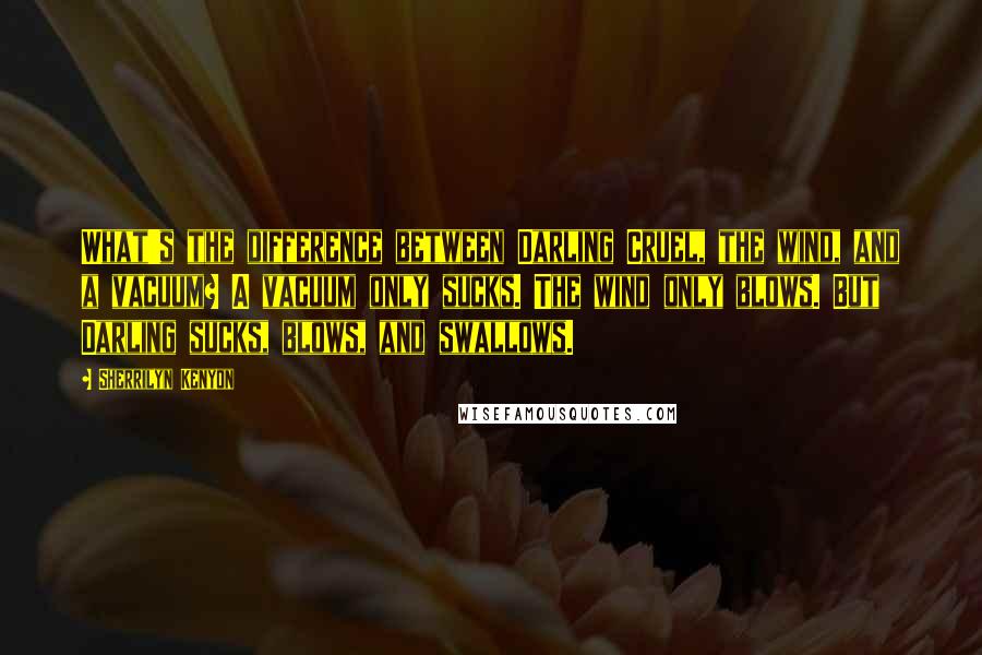 Sherrilyn Kenyon Quotes: What's the difference between Darling Cruel, the wind, and a vacuum? A vacuum only sucks. The wind only blows. But Darling sucks, blows, and swallows.