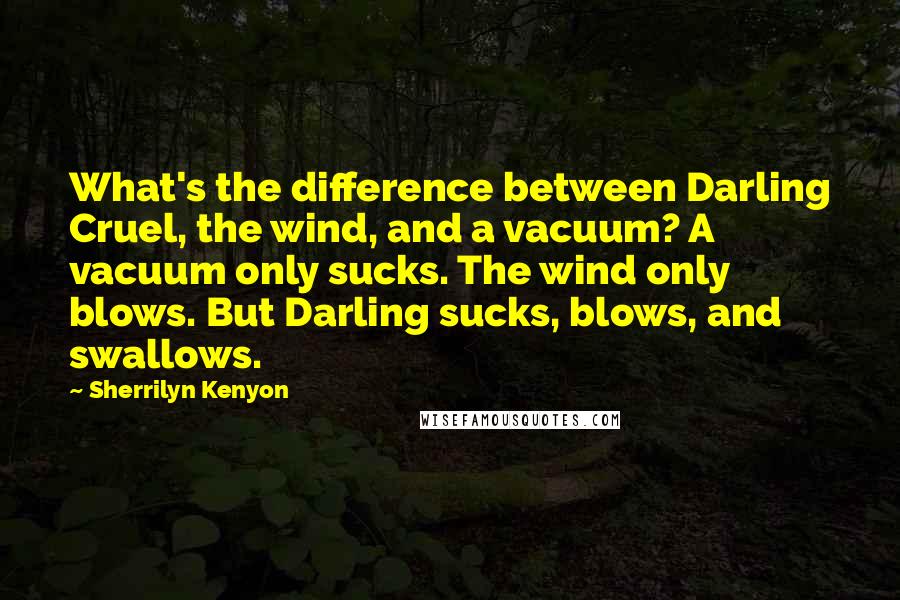 Sherrilyn Kenyon Quotes: What's the difference between Darling Cruel, the wind, and a vacuum? A vacuum only sucks. The wind only blows. But Darling sucks, blows, and swallows.