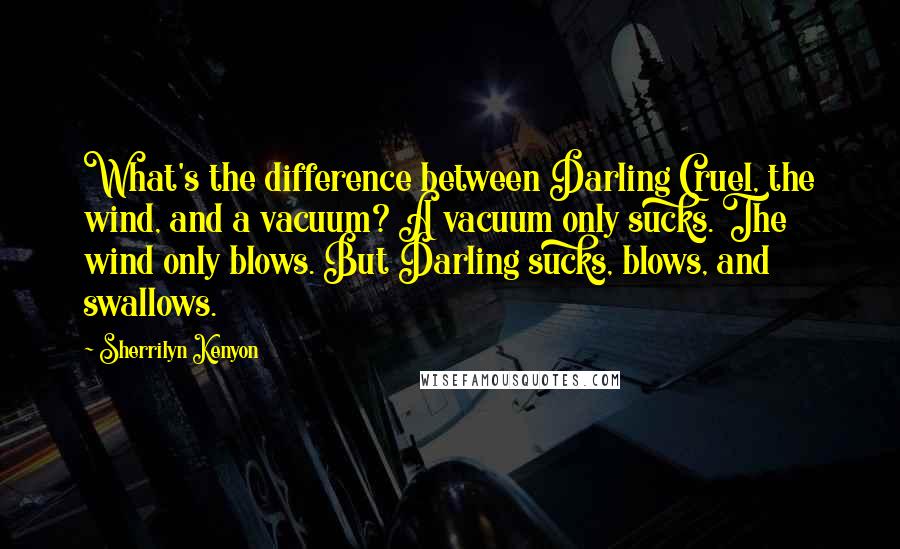 Sherrilyn Kenyon Quotes: What's the difference between Darling Cruel, the wind, and a vacuum? A vacuum only sucks. The wind only blows. But Darling sucks, blows, and swallows.