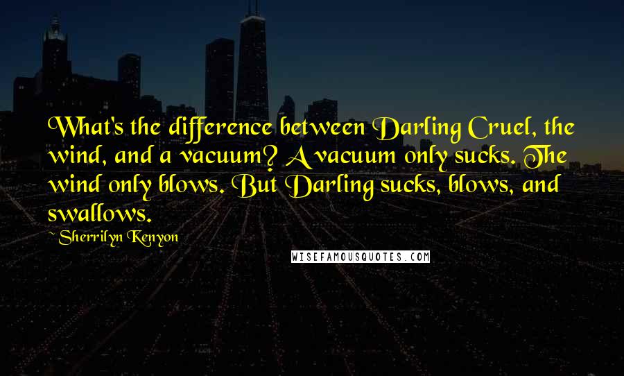 Sherrilyn Kenyon Quotes: What's the difference between Darling Cruel, the wind, and a vacuum? A vacuum only sucks. The wind only blows. But Darling sucks, blows, and swallows.