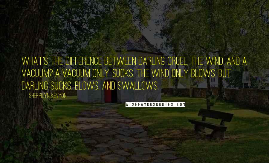 Sherrilyn Kenyon Quotes: What's the difference between Darling Cruel, the wind, and a vacuum? A vacuum only sucks. The wind only blows. But Darling sucks, blows, and swallows.