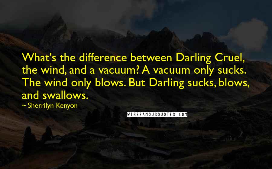 Sherrilyn Kenyon Quotes: What's the difference between Darling Cruel, the wind, and a vacuum? A vacuum only sucks. The wind only blows. But Darling sucks, blows, and swallows.