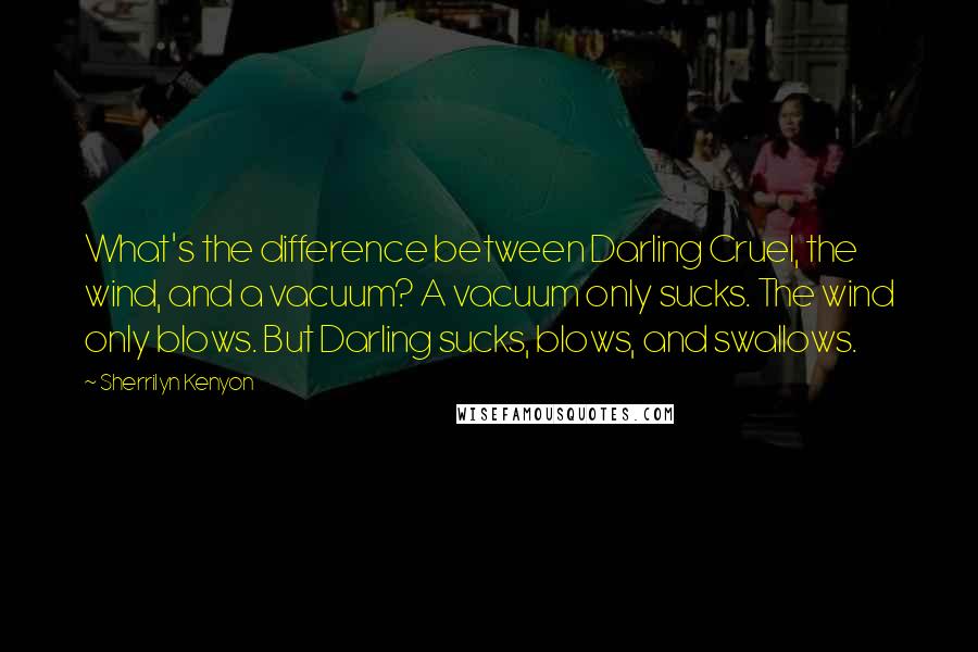 Sherrilyn Kenyon Quotes: What's the difference between Darling Cruel, the wind, and a vacuum? A vacuum only sucks. The wind only blows. But Darling sucks, blows, and swallows.