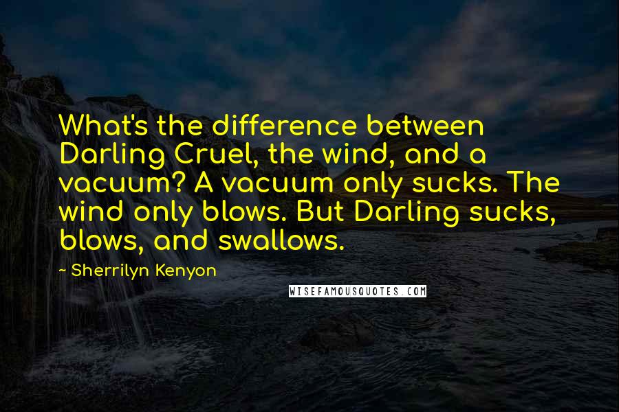 Sherrilyn Kenyon Quotes: What's the difference between Darling Cruel, the wind, and a vacuum? A vacuum only sucks. The wind only blows. But Darling sucks, blows, and swallows.