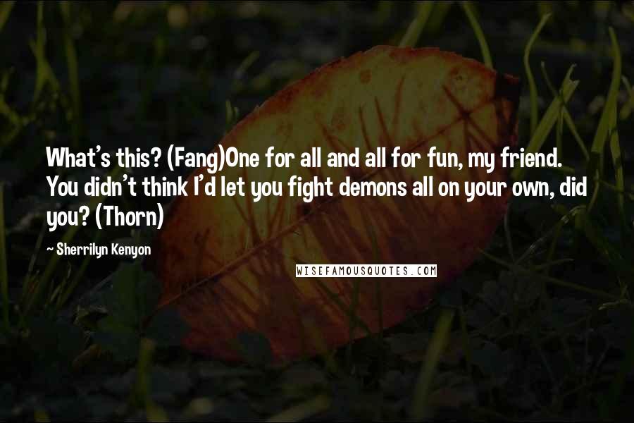 Sherrilyn Kenyon Quotes: What's this? (Fang)One for all and all for fun, my friend. You didn't think I'd let you fight demons all on your own, did you? (Thorn)