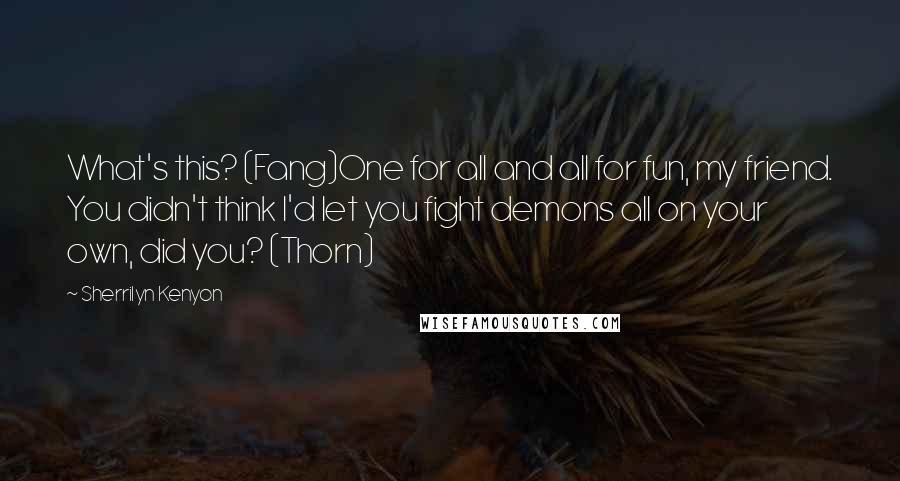 Sherrilyn Kenyon Quotes: What's this? (Fang)One for all and all for fun, my friend. You didn't think I'd let you fight demons all on your own, did you? (Thorn)