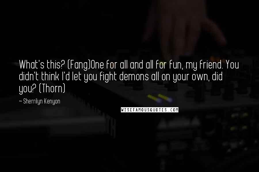 Sherrilyn Kenyon Quotes: What's this? (Fang)One for all and all for fun, my friend. You didn't think I'd let you fight demons all on your own, did you? (Thorn)