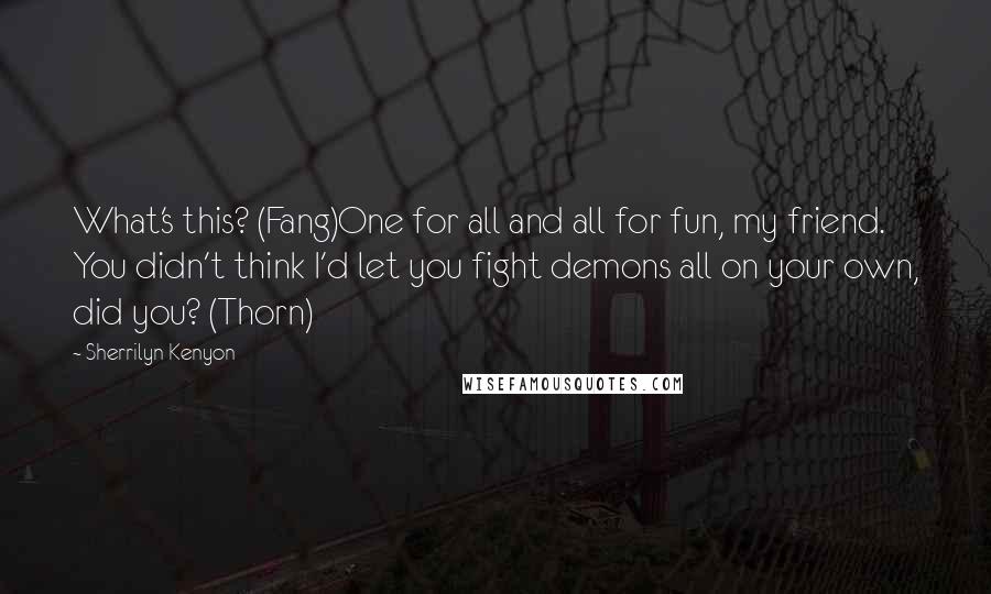 Sherrilyn Kenyon Quotes: What's this? (Fang)One for all and all for fun, my friend. You didn't think I'd let you fight demons all on your own, did you? (Thorn)