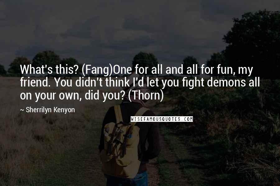 Sherrilyn Kenyon Quotes: What's this? (Fang)One for all and all for fun, my friend. You didn't think I'd let you fight demons all on your own, did you? (Thorn)