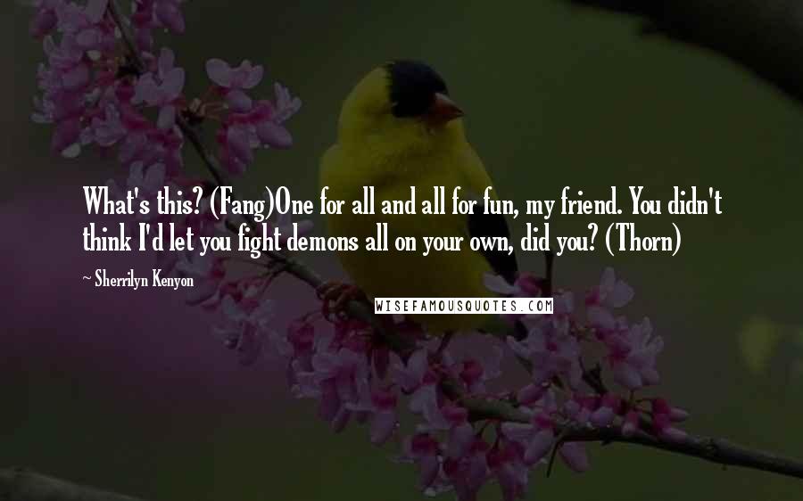 Sherrilyn Kenyon Quotes: What's this? (Fang)One for all and all for fun, my friend. You didn't think I'd let you fight demons all on your own, did you? (Thorn)