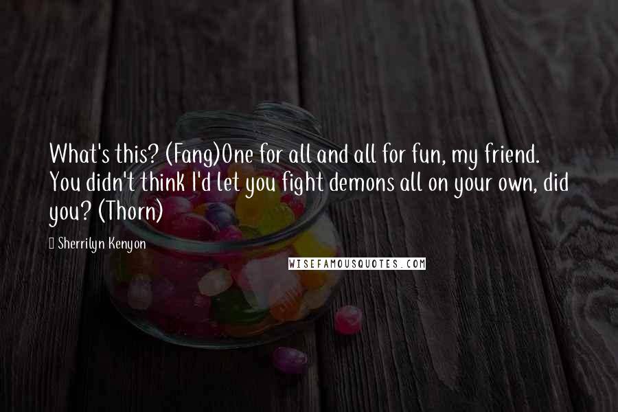 Sherrilyn Kenyon Quotes: What's this? (Fang)One for all and all for fun, my friend. You didn't think I'd let you fight demons all on your own, did you? (Thorn)