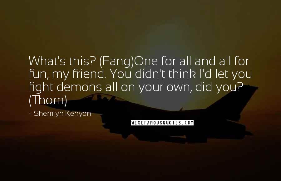 Sherrilyn Kenyon Quotes: What's this? (Fang)One for all and all for fun, my friend. You didn't think I'd let you fight demons all on your own, did you? (Thorn)