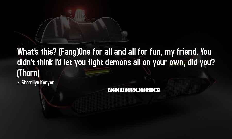 Sherrilyn Kenyon Quotes: What's this? (Fang)One for all and all for fun, my friend. You didn't think I'd let you fight demons all on your own, did you? (Thorn)