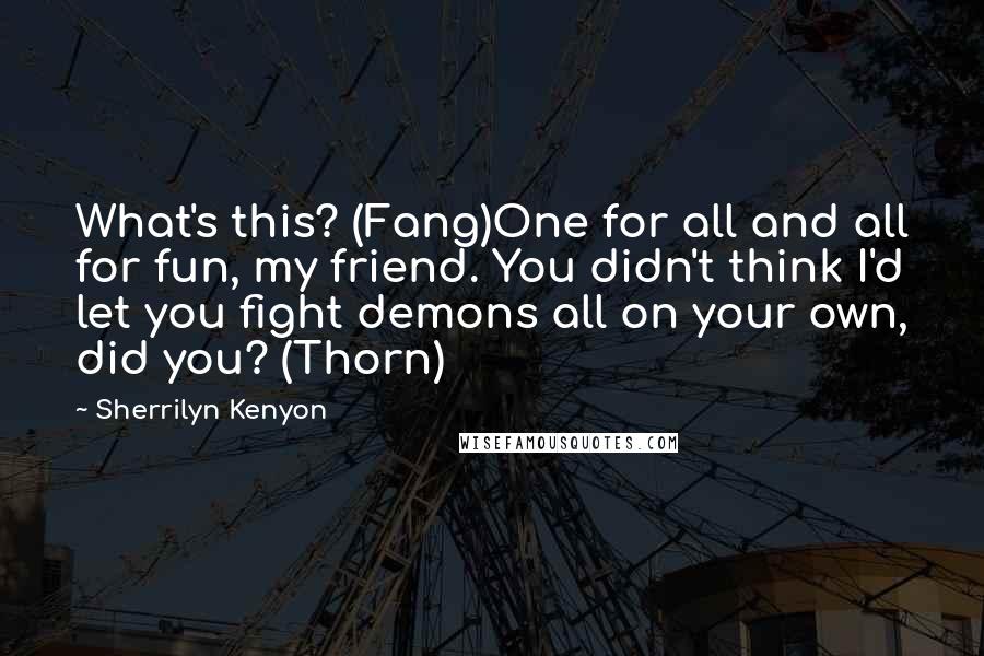 Sherrilyn Kenyon Quotes: What's this? (Fang)One for all and all for fun, my friend. You didn't think I'd let you fight demons all on your own, did you? (Thorn)