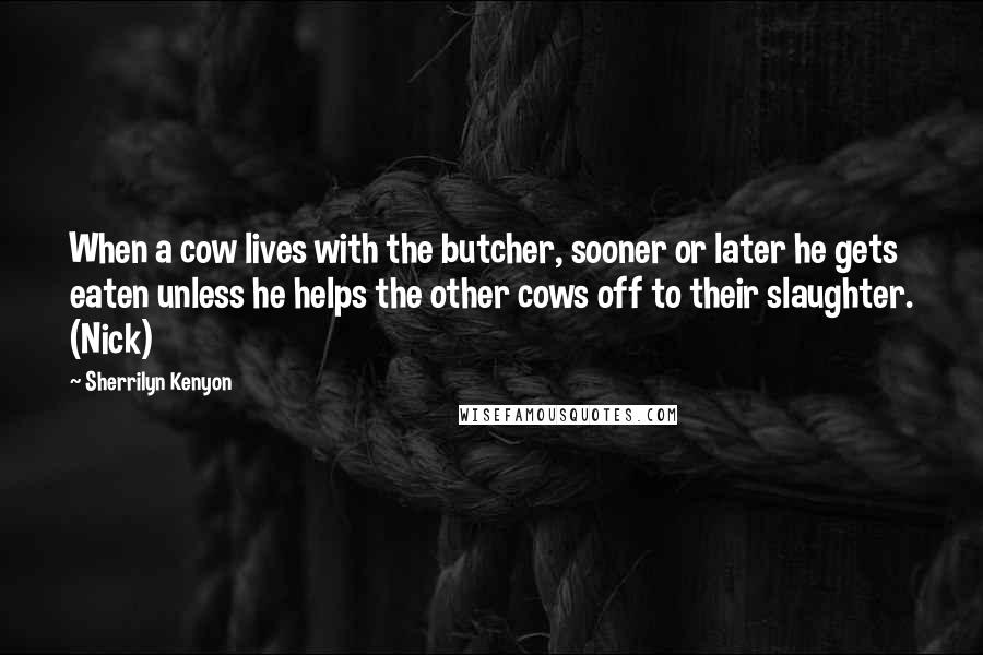 Sherrilyn Kenyon Quotes: When a cow lives with the butcher, sooner or later he gets eaten unless he helps the other cows off to their slaughter. (Nick)