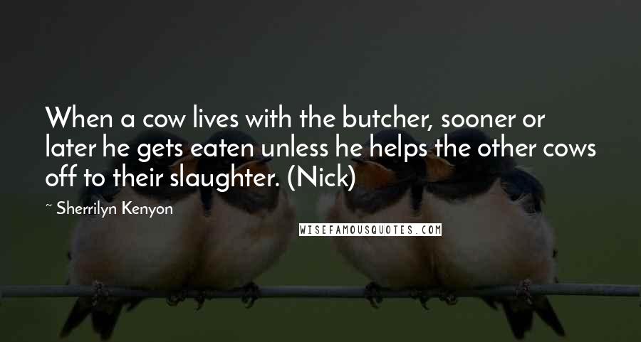 Sherrilyn Kenyon Quotes: When a cow lives with the butcher, sooner or later he gets eaten unless he helps the other cows off to their slaughter. (Nick)