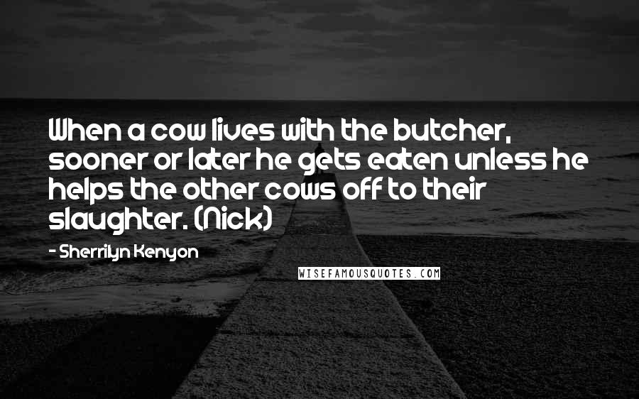 Sherrilyn Kenyon Quotes: When a cow lives with the butcher, sooner or later he gets eaten unless he helps the other cows off to their slaughter. (Nick)