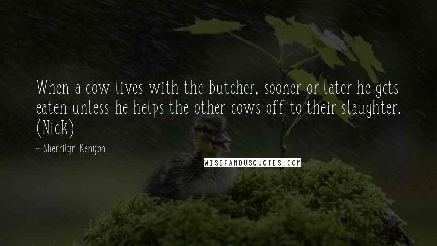 Sherrilyn Kenyon Quotes: When a cow lives with the butcher, sooner or later he gets eaten unless he helps the other cows off to their slaughter. (Nick)