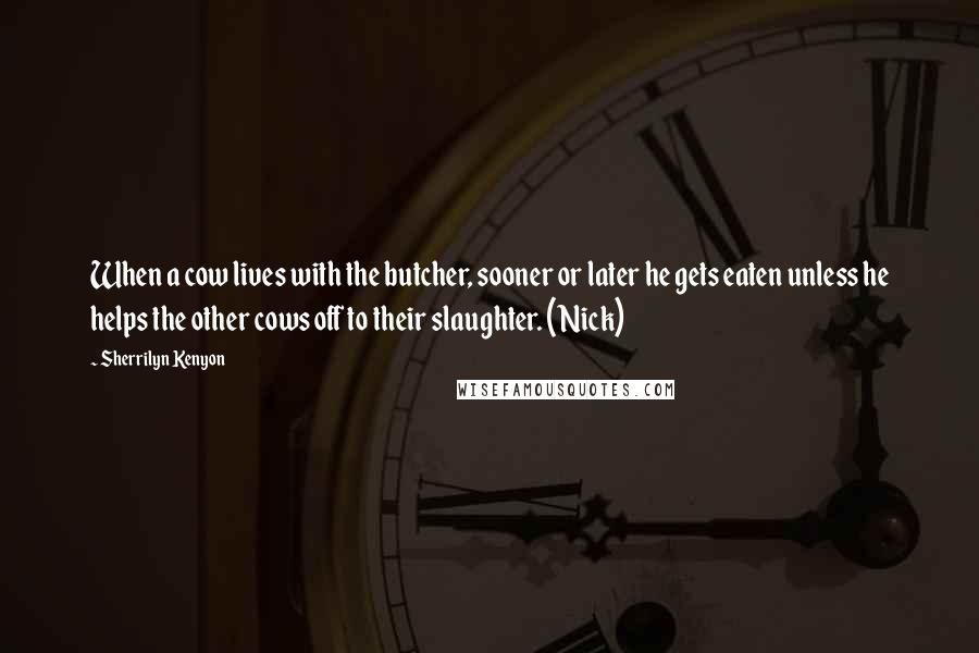 Sherrilyn Kenyon Quotes: When a cow lives with the butcher, sooner or later he gets eaten unless he helps the other cows off to their slaughter. (Nick)