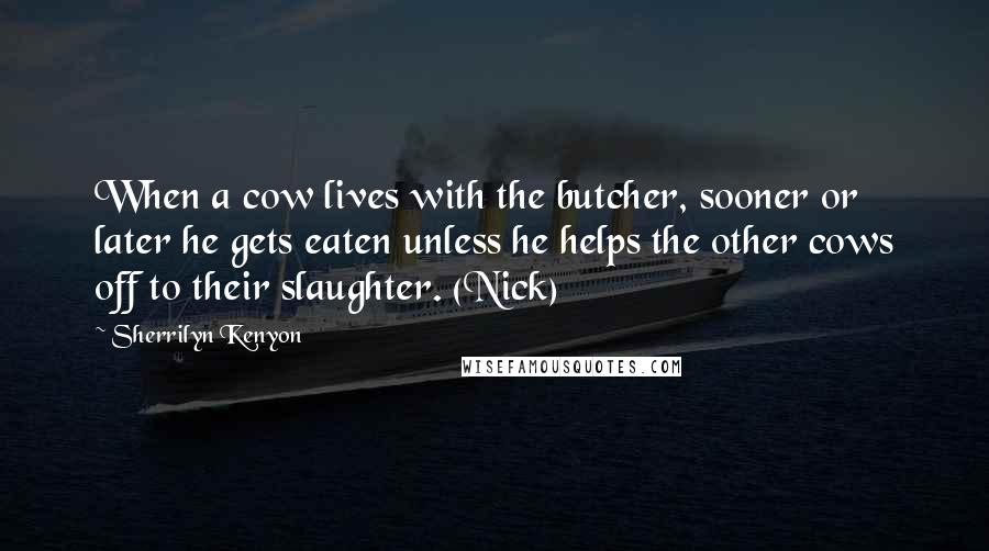 Sherrilyn Kenyon Quotes: When a cow lives with the butcher, sooner or later he gets eaten unless he helps the other cows off to their slaughter. (Nick)