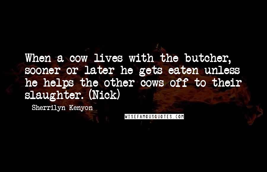 Sherrilyn Kenyon Quotes: When a cow lives with the butcher, sooner or later he gets eaten unless he helps the other cows off to their slaughter. (Nick)