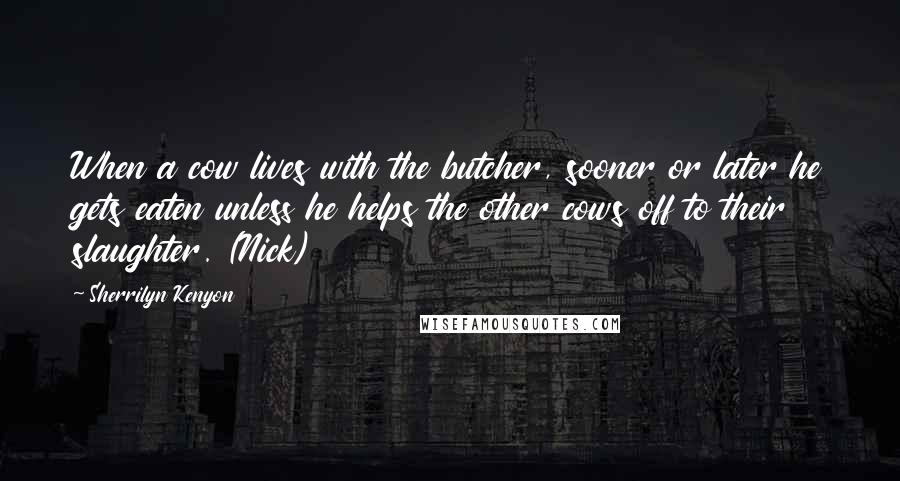 Sherrilyn Kenyon Quotes: When a cow lives with the butcher, sooner or later he gets eaten unless he helps the other cows off to their slaughter. (Nick)