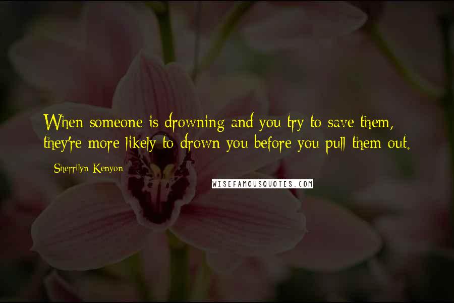 Sherrilyn Kenyon Quotes: When someone is drowning and you try to save them, they're more likely to drown you before you pull them out.