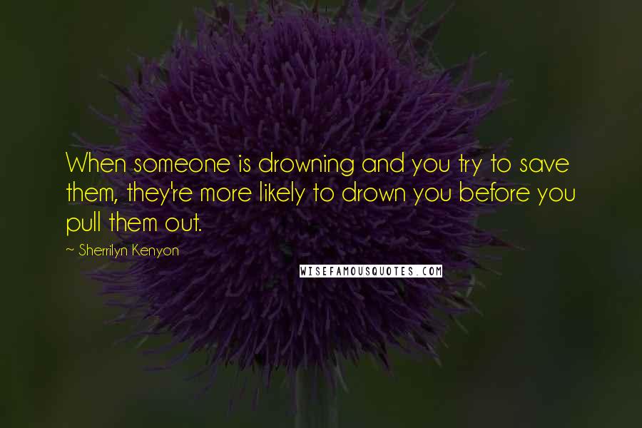 Sherrilyn Kenyon Quotes: When someone is drowning and you try to save them, they're more likely to drown you before you pull them out.