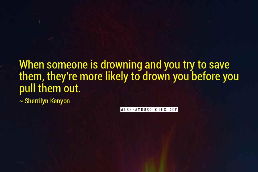 Sherrilyn Kenyon Quotes: When someone is drowning and you try to save them, they're more likely to drown you before you pull them out.