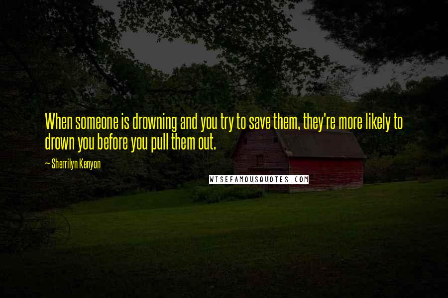 Sherrilyn Kenyon Quotes: When someone is drowning and you try to save them, they're more likely to drown you before you pull them out.