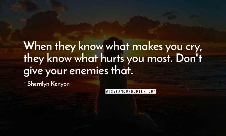 Sherrilyn Kenyon Quotes: When they know what makes you cry, they know what hurts you most. Don't give your enemies that.