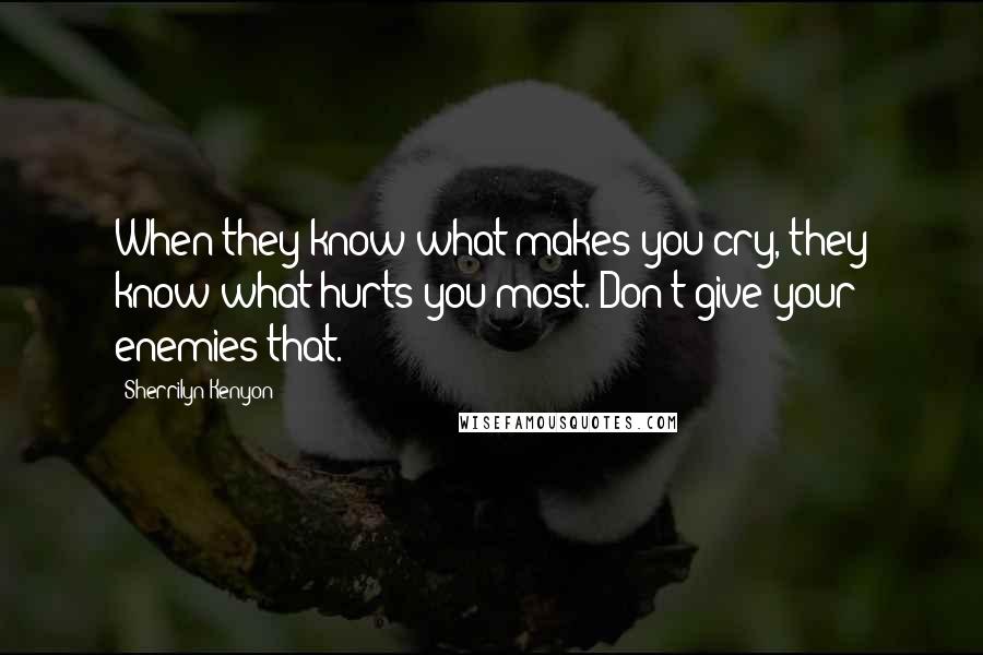 Sherrilyn Kenyon Quotes: When they know what makes you cry, they know what hurts you most. Don't give your enemies that.