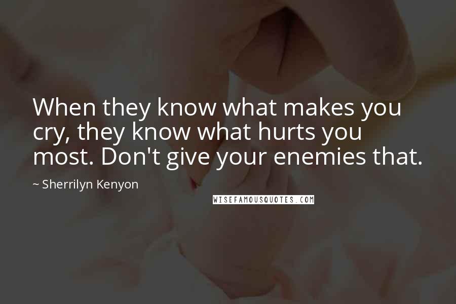 Sherrilyn Kenyon Quotes: When they know what makes you cry, they know what hurts you most. Don't give your enemies that.