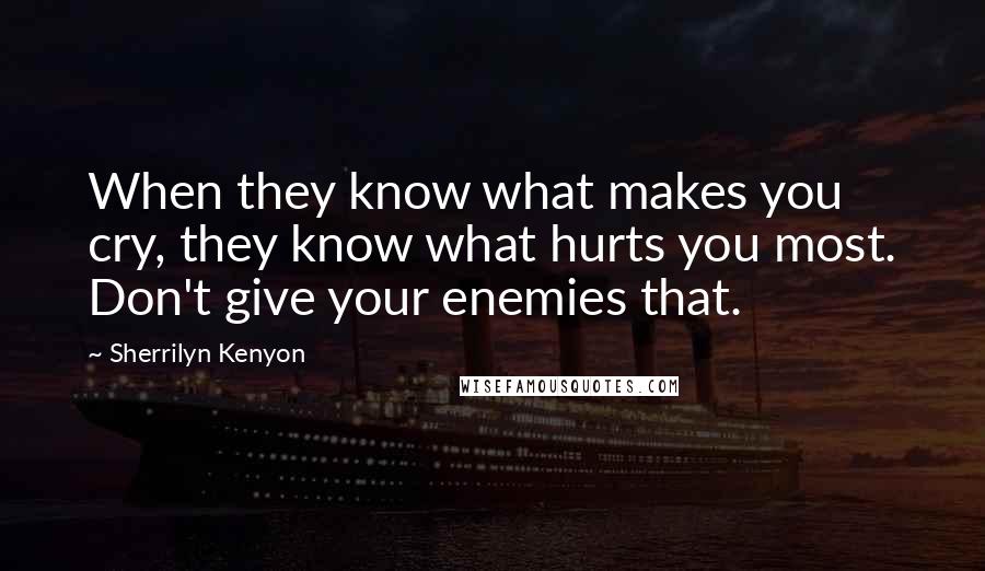Sherrilyn Kenyon Quotes: When they know what makes you cry, they know what hurts you most. Don't give your enemies that.