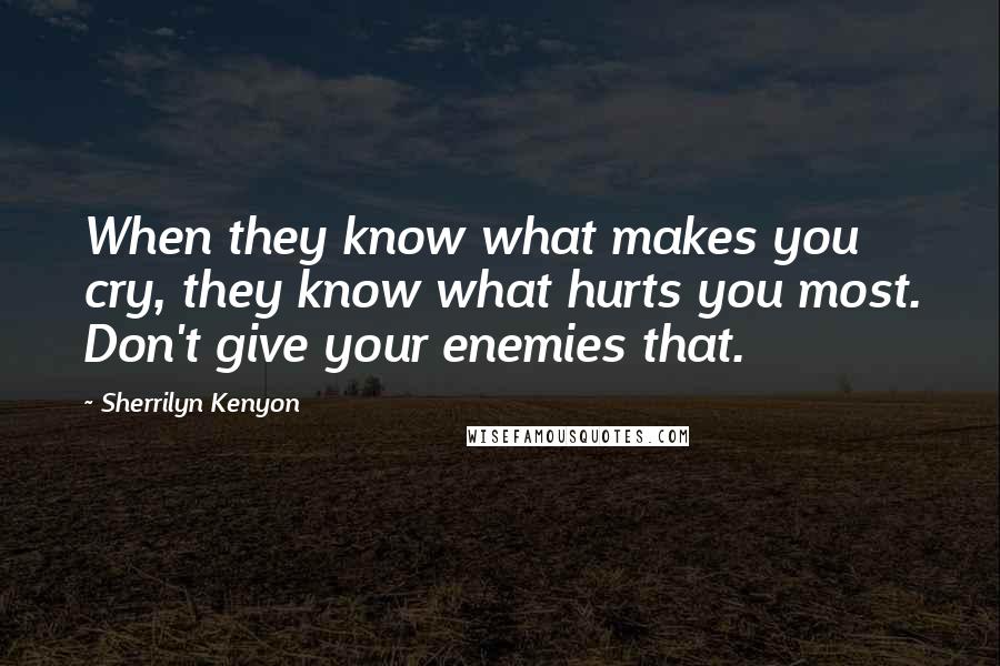 Sherrilyn Kenyon Quotes: When they know what makes you cry, they know what hurts you most. Don't give your enemies that.