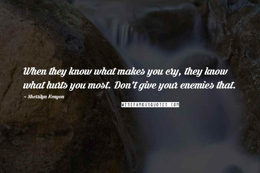 Sherrilyn Kenyon Quotes: When they know what makes you cry, they know what hurts you most. Don't give your enemies that.