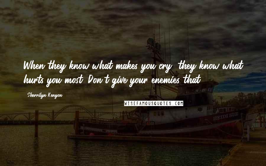 Sherrilyn Kenyon Quotes: When they know what makes you cry, they know what hurts you most. Don't give your enemies that.