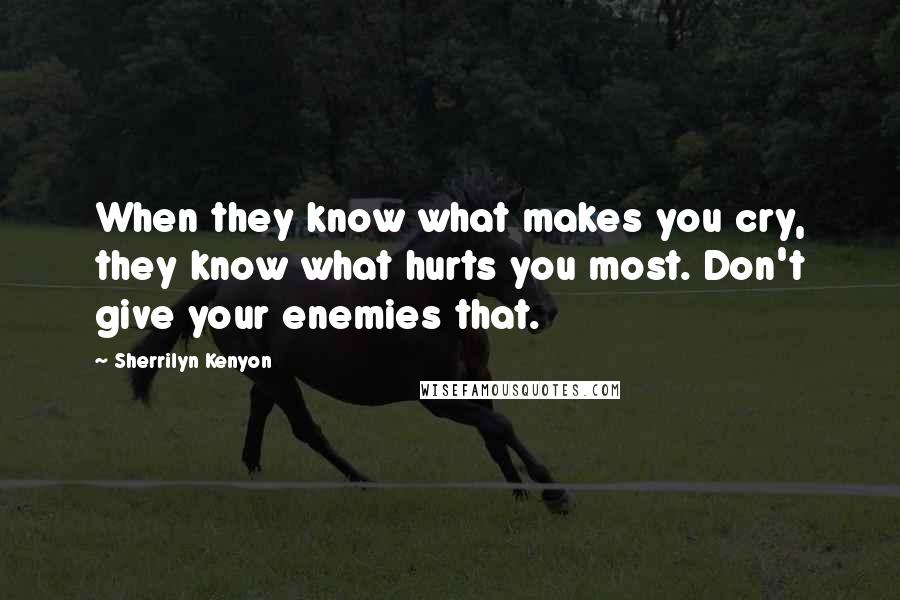 Sherrilyn Kenyon Quotes: When they know what makes you cry, they know what hurts you most. Don't give your enemies that.