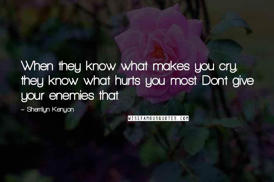 Sherrilyn Kenyon Quotes: When they know what makes you cry, they know what hurts you most. Don't give your enemies that.
