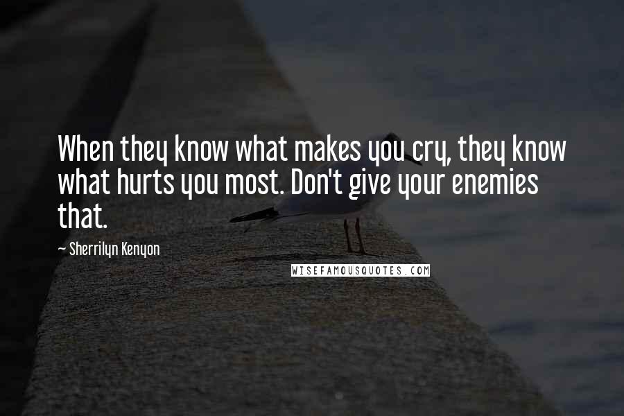 Sherrilyn Kenyon Quotes: When they know what makes you cry, they know what hurts you most. Don't give your enemies that.