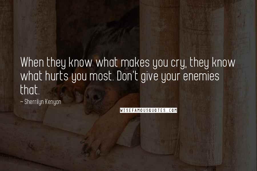 Sherrilyn Kenyon Quotes: When they know what makes you cry, they know what hurts you most. Don't give your enemies that.