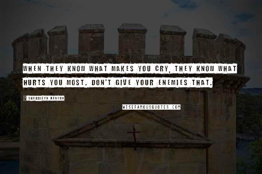 Sherrilyn Kenyon Quotes: When they know what makes you cry, they know what hurts you most. Don't give your enemies that.
