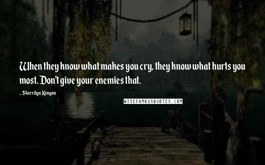 Sherrilyn Kenyon Quotes: When they know what makes you cry, they know what hurts you most. Don't give your enemies that.