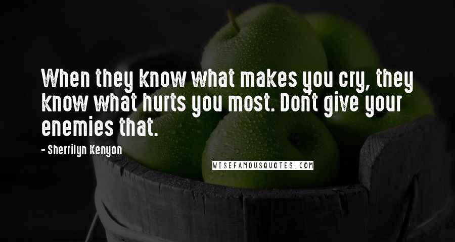 Sherrilyn Kenyon Quotes: When they know what makes you cry, they know what hurts you most. Don't give your enemies that.
